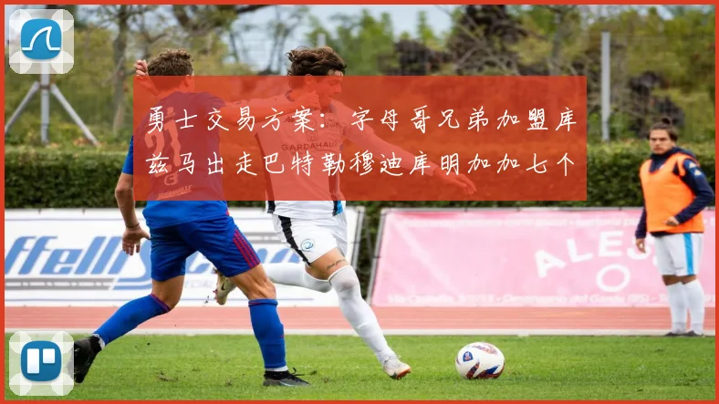 勇士交易方案：字母哥兄弟加盟库兹马出走巴特勒穆迪库明加加七个首轮选秀权
