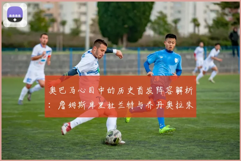 奥巴马心目中的历史首发阵容解析：詹姆斯库里杜兰特与乔丹奥拉朱旺的传奇组合
