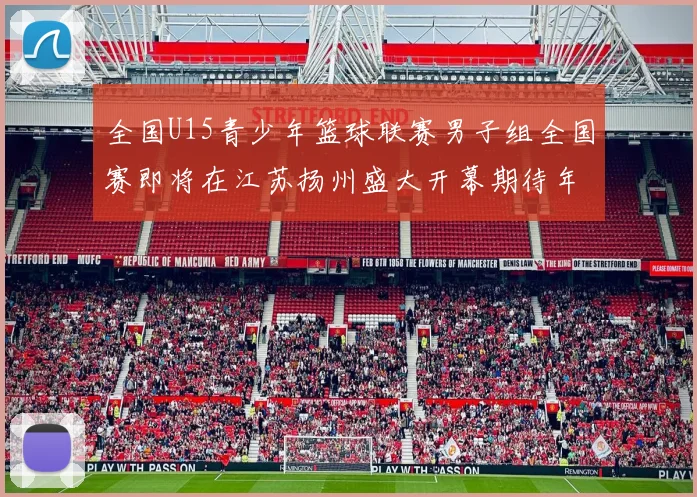 全国U15青少年篮球联赛男子组全国赛即将在江苏扬州盛大开幕期待年轻球员的精彩表现