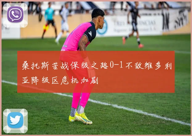 桑托斯苦战保级之路0-1不敌维多利亚降级区危机加剧