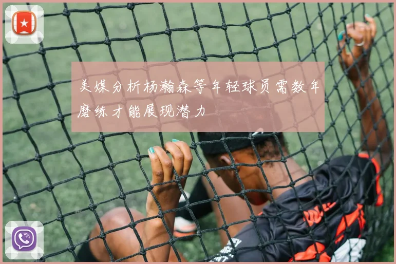 美媒分析杨瀚森等年轻球员需数年磨练才能展现潜力