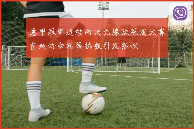 意甲冠军连续两次无缘欧冠淘汰赛首轮均由孔蒂执教引发热议