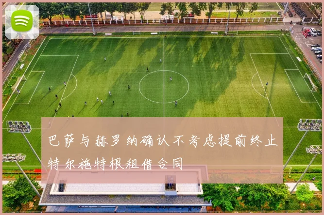 巴萨与赫罗纳确认不考虑提前终止特尔施特根租借合同