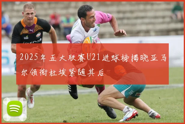 2025年五大联赛U21进球榜揭晓亚马尔领衔杜埃紧随其后