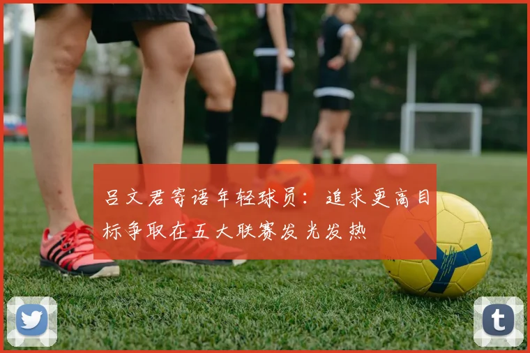 吕文君寄语年轻球员：追求更高目标争取在五大联赛发光发热