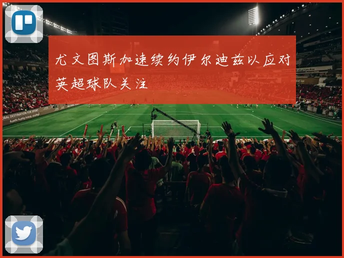 尤文图斯加速续约伊尔迪兹以应对英超球队关注