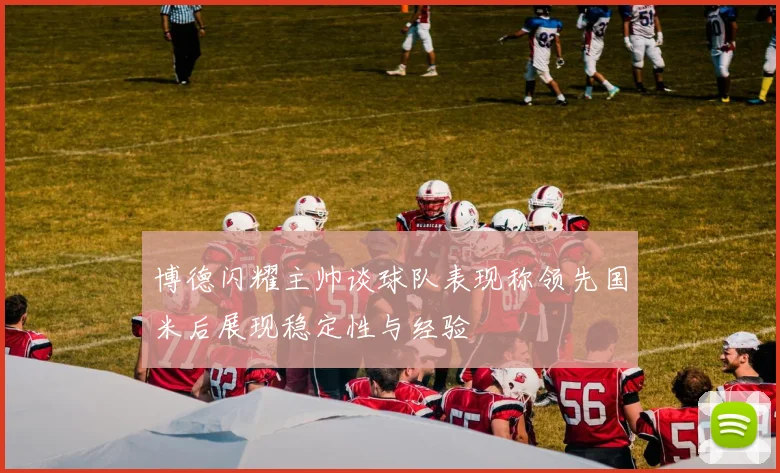 博德闪耀主帅谈球队表现称领先国米后展现稳定性与经验