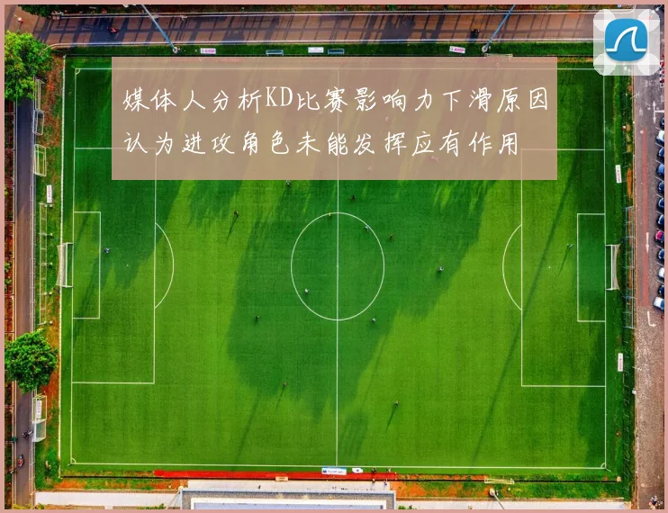 媒体人分析KD比赛影响力下滑原因认为进攻角色未能发挥应有作用