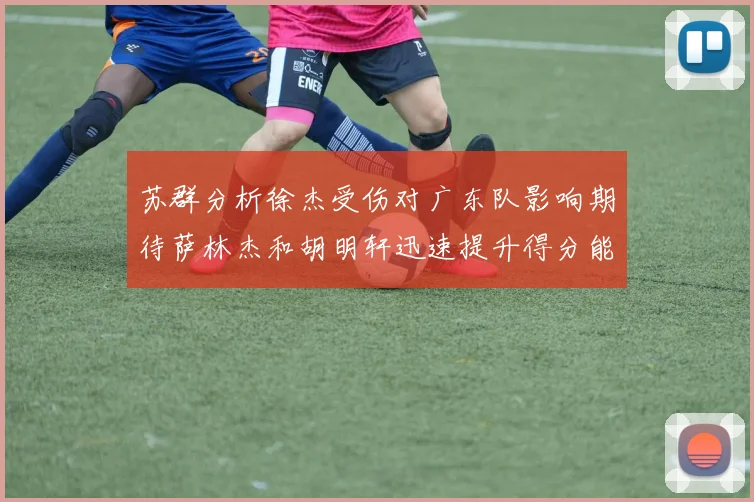 苏群分析徐杰受伤对广东队影响期待萨林杰和胡明轩迅速提升得分能力
