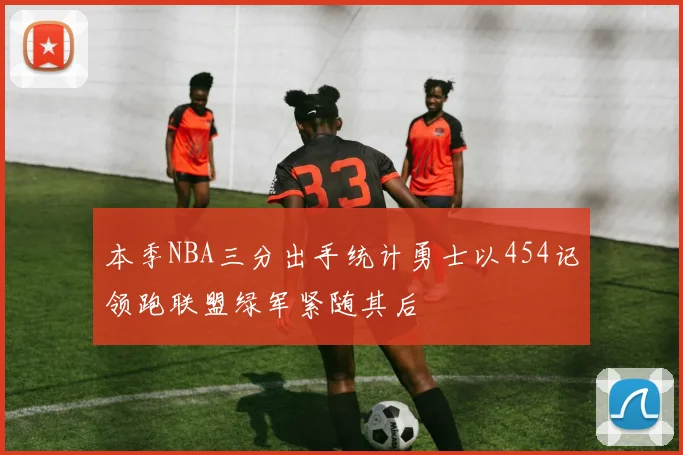 本季NBA三分出手统计勇士以454记领跑联盟绿军紧随其后