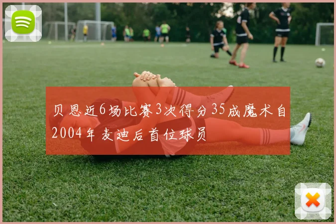 贝恩近6场比赛3次得分35成魔术自2004年麦迪后首位球员