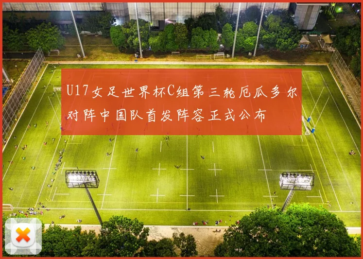 U17女足世界杯C组第三轮厄瓜多尔对阵中国队首发阵容正式公布