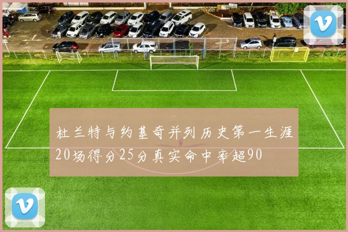 杜兰特与约基奇并列历史第一生涯20场得分25分真实命中率超90