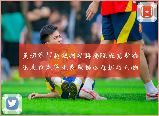英超第27轮裁判安排揭晓班克斯执法北伦敦德比泰勒执法森林对利物浦