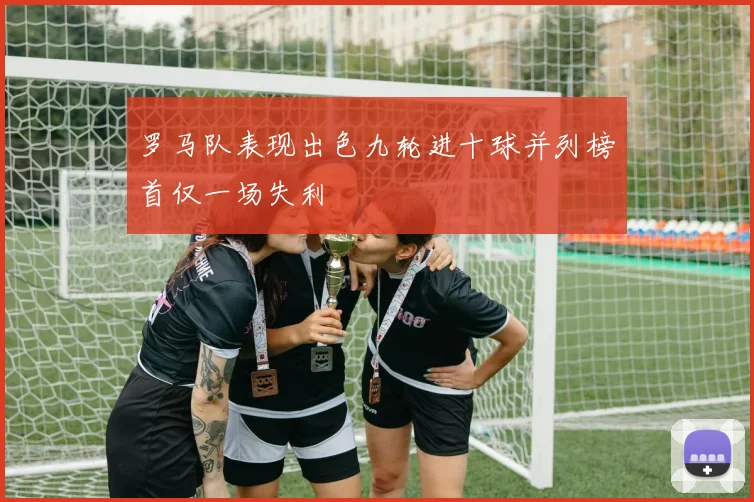 罗马队表现出色九轮进十球并列榜首仅一场失利
