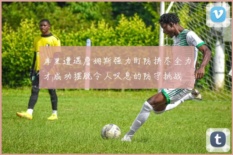 库里遭遇詹姆斯强力盯防拼尽全力才成功摆脱令人叹息的防守挑战